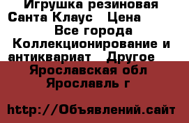 Игрушка резиновая Санта Клаус › Цена ­ 500 - Все города Коллекционирование и антиквариат » Другое   . Ярославская обл.,Ярославль г.